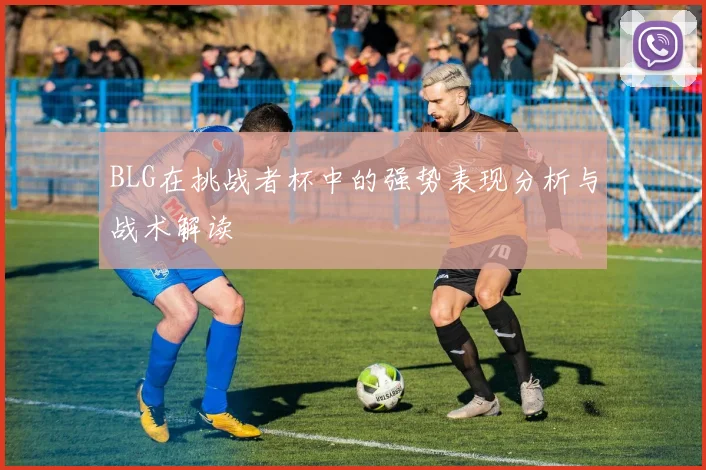 BLG在挑战者杯中的强势表现分析与战术解读