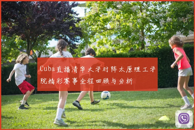Cuba直播清华大学对阵太原理工学院精彩赛事全程回顾与分析