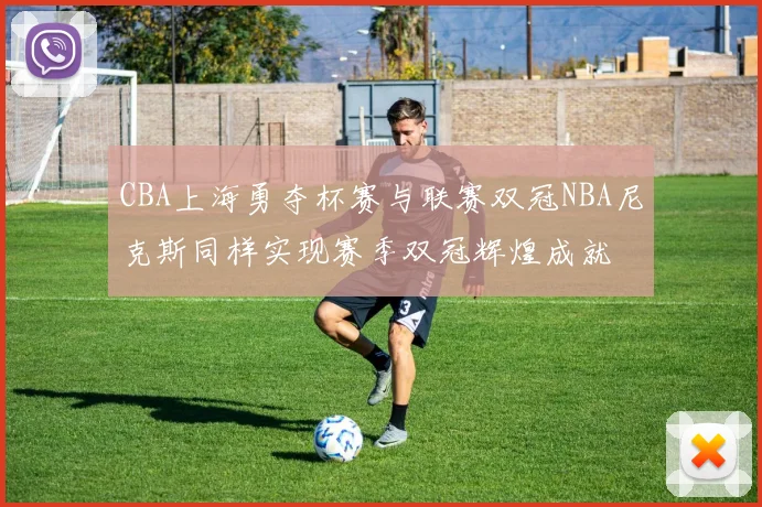 CBA上海勇夺杯赛与联赛双冠NBA尼克斯同样实现赛季双冠辉煌成就
